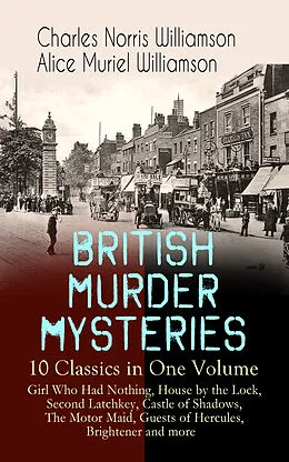 E-Book (epub) BRITISH MURDER MYSTERIES - 10 Classics in One Volume: Girl Who Had Nothing, House by the Lock, Second Latchkey, Castle of Shadows, The Motor Maid, Guests of Hercules, Brightener and more von Charles Norris Williamson, Alice Muriel Williamson