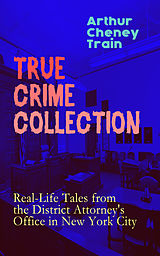 eBook (epub) TRUE CRIME COLLECTION: Real-Life Tales from the District Attorney's Office in New York City de Arthur Cheney Train