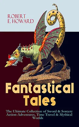 E-Book (epub) Fantastical Tales - The Ultimate Collection of Sword & Sorcery Action-Adventures, Time Travel & Mythical Worlds von Robert E. Howard
