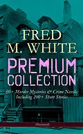 E-Book (epub) FRED M. WHITE Premium Collection: 60+ Murder Mysteries &amp; Crime Novels; Including 200+ Short Stories (Illustrated) von Fred M. White