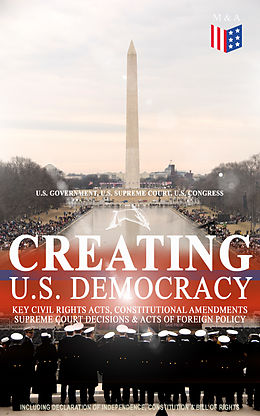 eBook (epub) Creating U.S. Democracy: Key Civil Rights Acts, Constitutional Amendments, Supreme Court Decisions &amp; Acts of Foreign Policy (Including Declaration of Independence, Constitution &amp; Bill of Rights) de U.S. Government, U.S. Supreme Court, U.S. Congress