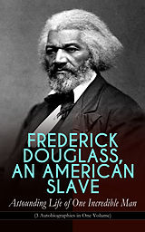 eBook (epub) FREDERICK DOUGLASS, AN AMERICAN SLAVE - Astounding Life of One Incredible Man (3 Autobiographies in One Volume) de Frederick Douglass