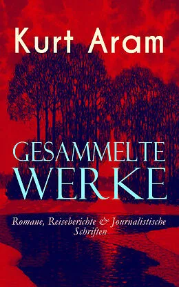 E-Book (epub) Gesammelte Werke: Romane, Reiseberichte & Journalistische Schriften von Kurt Aram