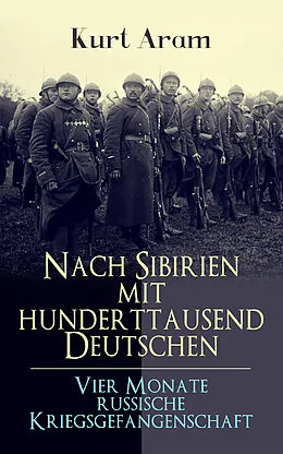 E-Book (epub) Nach Sibirien mit hunderttausend Deutschen - Vier Monate russische Kriegsgefangenschaft von Kurt Aram