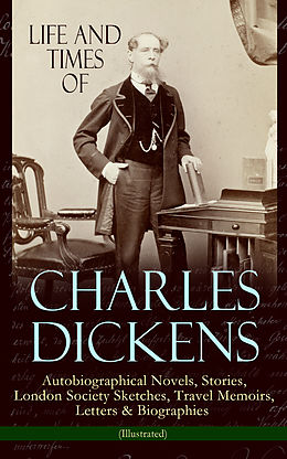 E-Book (epub) Life and Times of Charles Dickens: Autobiographical Novels, Stories, London Society Sketches, Travel Memoirs, Letters &amp; Biographies (Illustrated) von Charles Dickens
