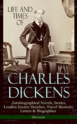 E-Book (epub) Life and Times of Charles Dickens: Autobiographical Novels, Stories, London Society Sketches, Travel Memoirs, Letters & Biographies (Illustrated) von Charles Dickens