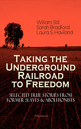 E-Book (epub) Taking the Underground Railroad to Freedom - Selected True Stories from Former Slaves &amp; Abolitionists (Illustrated) von William Still, Sarah Bradford, Laura S. Haviland