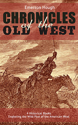eBook (epub) The Chronicles of the Old West - 4 Historical Books Exploring the Wild Past of the American West (Illustrated) de Emerson Hough