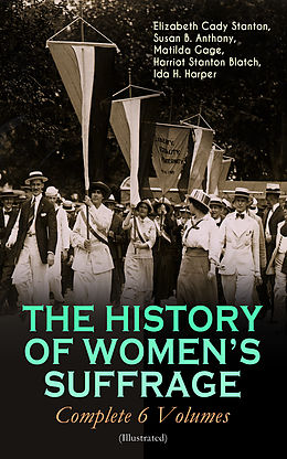 eBook (epub) THE HISTORY OF WOMEN'S SUFFRAGE - Complete 6 Volumes (Illustrated) de Elizabeth Cady Stanton, Susan B. Anthony, Matilda Gage