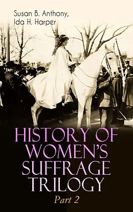 E-Book (epub) HISTORY OF WOMEN'S SUFFRAGE Trilogy - Part 2 von Susan B. Anthony, Ida H. Harper