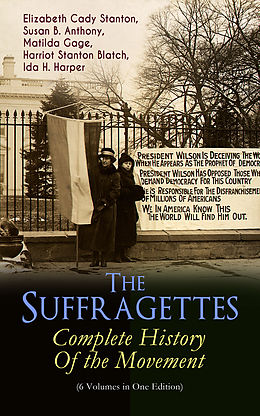 eBook (epub) The Suffragettes - Complete History Of the Movement (6 Volumes in One Edition) de Elizabeth Cady Stanton, Susan B. Anthony, Matilda Gage