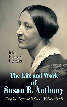 E-Book (epub) The Life and Work of Susan B. Anthony (Complete Illustrated Edition - Volumes 1&amp;2) von Ida Husted Harper