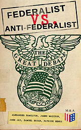 eBook (epub) Federalist vs. Anti-Federalist: The Great Debate (Complete Articles &amp; Essays in One Volume) de Alexander Hamilton, James Madison, John Jay