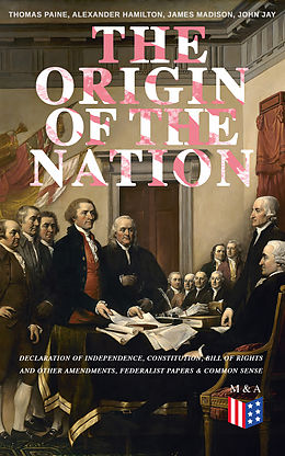 E-Book (epub) The Origin of the Nation: Declaration of Independence, Constitution, Bill of Rights and Other Amendments, Federalist Papers &amp; Common Sense von Thomas Paine, Alexander Hamilton, James Madison