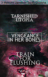 E-Book (epub) Tarnished Utopia, Vengeance in Her Bones &amp; Train for Flushing - 3 Malcolm Jameson Sci-Fi Classics von Malcolm Jameson