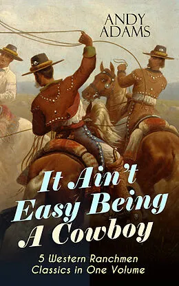 E-Book (epub) It Ain't Easy Being A Cowboy - 5 Western Ranchmen Classics in One Volume von Andy Adams