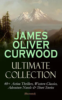 E-Book (epub) JAMES OLIVER CURWOOD Ultimate Collection: 40+ Action Thrillers, Western Classics, Adventure Novels & Short Stories (Illustrated) von James Oliver Curwood