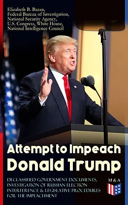 E-Book (epub) Attempt to Impeach Donald Trump - Declassified Government Documents, Investigation of Russian Election Interference & Legislative Procedures for the Impeachment von White House, Federal Bureau of Investigation, National Security Agency