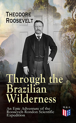 E-Book (epub) Through the Brazilian Wilderness - An Epic Adventure of the Roosevelt-Rondon Scientific Expedition von Theodore Roosevelt