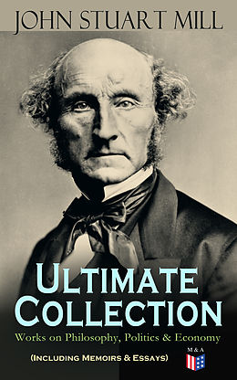 eBook (epub) JOHN STUART MILL - Ultimate Collection: Works on Philosophy, Politics &amp; Economy (Including Memoirs &amp; Essays) de John Stuart Mill