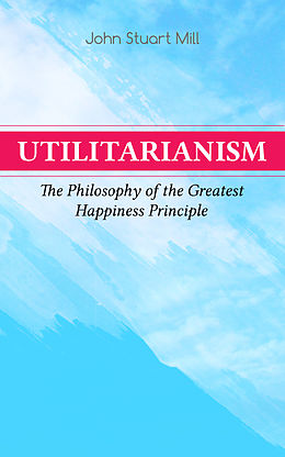 E-Book (epub) Utilitarianism - The Philosophy of the Greatest Happiness Principle von John Stuart Mill