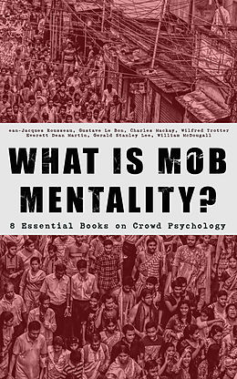 eBook (epub) WHAT IS MOB MENTALITY? - 8 Essential Books on Crowd Psychology de Jean-Jacques Rousseau, Gustave Le Bon, Charles Mackay