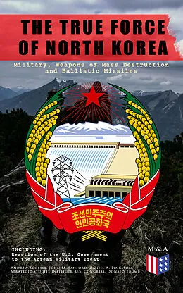 E-Book (epub) THE TRUE FORCE OF NORTH KOREA: Military, Weapons of Mass Destruction and Ballistic Missiles, Including Reaction of the U.S. Government to the Korean Military Treat von Andrew Scobell, John M. Sanford, Daniel A. Pinkston