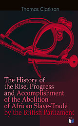 eBook (epub) The History of the Rise, Progress and Accomplishment of the Abolition of African Slave-Trade by the British Parliament de Thomas Clarkson