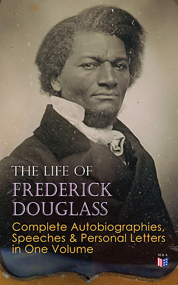 eBook (epub) The Life of Frederick Douglass: Complete Autobiographies, Speeches &amp; Personal Letters in One Volume de Frederick Douglass
