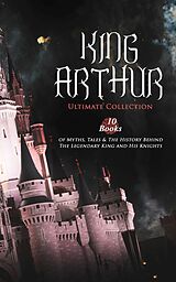 eBook (epub) KING ARTHUR - Ultimate Collection: 10 Books of Myths, Tales &amp; The History Behind The Legendary King and His Knights de Thomas Malory, Alfred Tennyson, Maude L. Radford