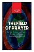 Kartonierter Einband The Field of Prayer: Health, Healing, and Faith + Praying for Money + Subconscious Religion von Russell Conwell
