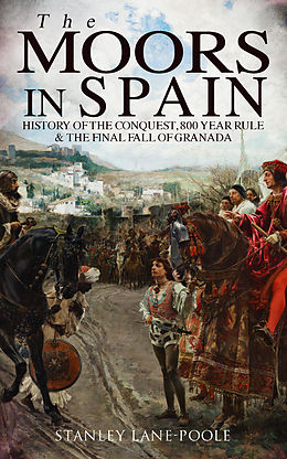 E-Book (epub) The Moors in Spain: History of the Conquest, 800 year Rule &amp; The Final Fall of Granada von Stanley Lane-Poole