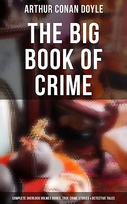E-Book (epub) Big Book of Crime: Complete Sherlock Holmes Books, True Crime Stories &amp; Detective Tales von Arthur Conan Doyle