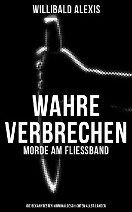 E-Book (epub) Wahre Verbrechen: Morde am Fließband - Die bekanntesten Kriminalgeschichten aller Länder von Willibald Alexis