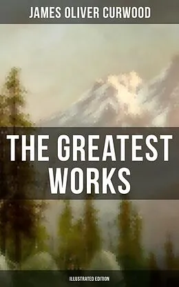 E-Book (epub) Greatest Works of James Oliver Curwood (Illustrated Edition) von James Oliver Curwood