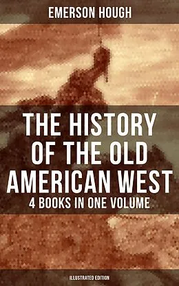 E-Book (epub) History of the Old American West - 4 Books in One Volume (Illustrated Edition) von Emerson Hough