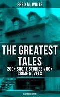 E-Book (epub) Greatest Tales of Fred M. White: 200+ Short Stories &amp; 60+ Crime Novels (Illustrated Edition) von Fred M. White