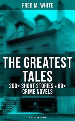 E-Book (epub) Greatest Tales of Fred M. White: 200+ Short Stories & 60+ Crime Novels (Illustrated Edition) von Fred M. White