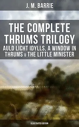 E-Book (epub) Complete Thrums Trilogy: Auld Licht Idylls, A Window in Thrums &amp; The Little Minister von J. M. Barrie