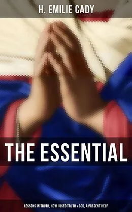 E-Book (epub) Essential H. Emilie Cady: Lessons in Truth, How I Used Truth &amp; God, A Present Help von H. Emilie Cady