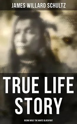 E-Book (epub) True Life Story: Rising Wolf the White Blackfoot von James Willard Schultz