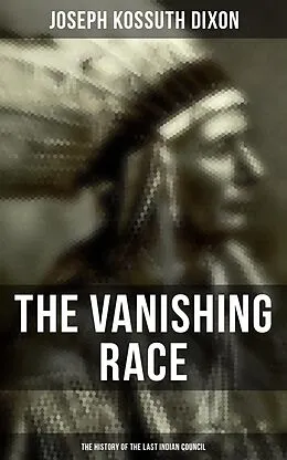 E-Book (epub) Vanishing Race: The History of the Last Indian Council von Joseph Kossuth Dixon
