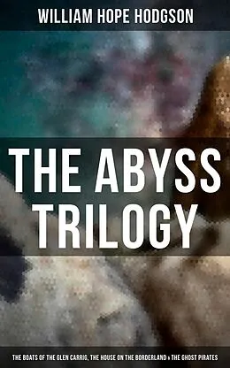 E-Book (epub) Abyss Trilogy: The Boats of the Glen Carrig, The House on the Borderland &amp; The Ghost Pirates von William Hope Hodgson