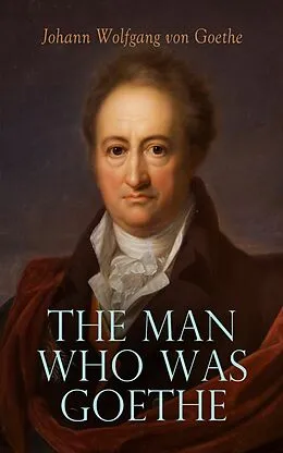 E-Book (epub) The Man Who Was Goethe: Memoirs, Letters & Essays von Johann Wolfgang von Goethe