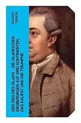  Der Sieg des Islams - Die islamischen Eroberungen auf drei Kontinenten, das Kalifat und die Triumphe von Edward Gibbon