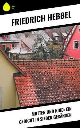 E-Book (epub) Mutter und Kind: Ein Gedicht in sieben Gesängen von Friedrich Hebbel