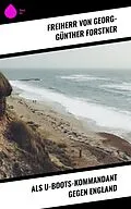 E-Book (epub) Als U-Boots-Kommandant gegen England von Freiherr von Georg-Günther Forstner