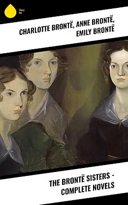 E-Book (epub) The Brontë Sisters - Complete Novels von Charlotte Brontë, Anne Brontë, Emily Brontë