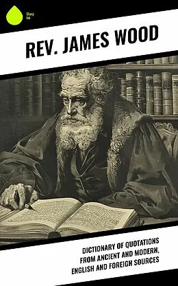 E-Book (epub) Dictionary of Quotations from Ancient and Modern, English and Foreign Sources von James Wood