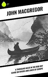 E-Book (epub) A Thousand Miles in the Rob Roy Canoe on Rivers and Lakes of Europe von John Macgregor